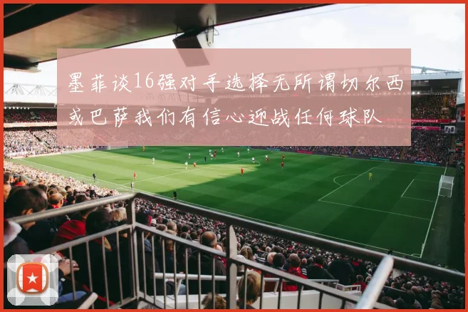 墨菲谈16强对手选择无所谓切尔西或巴萨我们有信心迎战任何球队