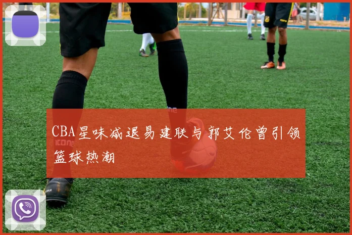 CBA星味减退易建联与郭艾伦曾引领篮球热潮